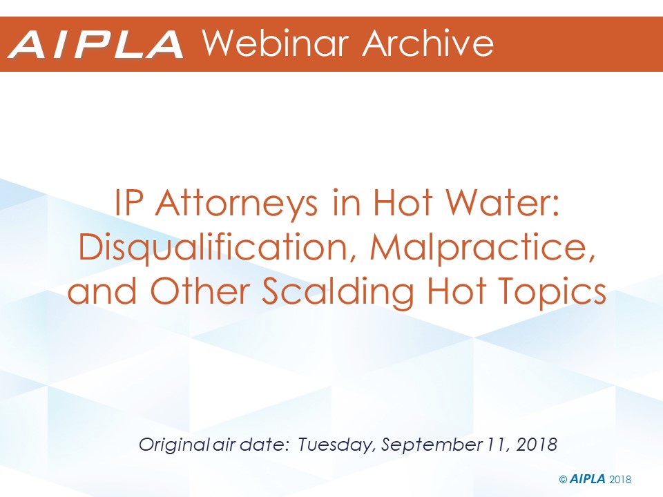 Webinar Archive - 9/11/18 - IP Attorneys in Hot Water: Disqualification, Malpractice, and Other Scalding Hot Topics
